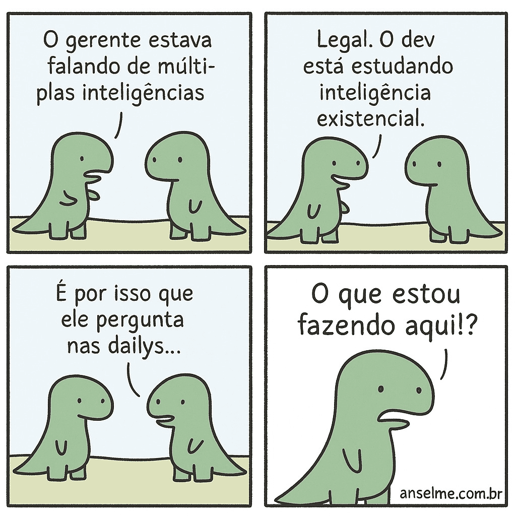 - O gerente estava falando de múltiplas inteligências
- Legal. O dev está estudando inteligência existencial
- É por isso que ele pergunta nas dailys...
- O que estou fazendo aqui!?
